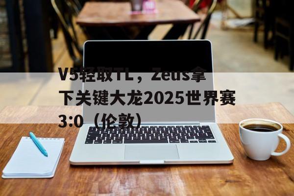 V5轻取TL，Zeus拿下关键大龙2025世界赛3:0（伦敦）